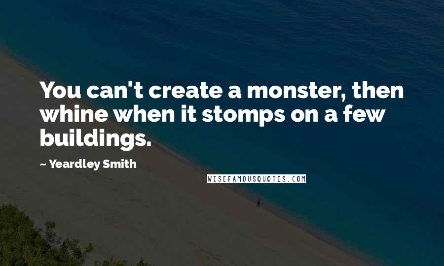 Yeardley Smith Quotes: You can't create a monster, then whine when it stomps on a few buildings.