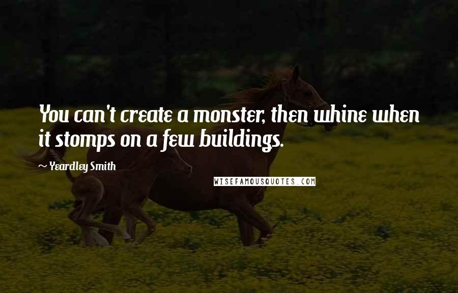 Yeardley Smith Quotes: You can't create a monster, then whine when it stomps on a few buildings.