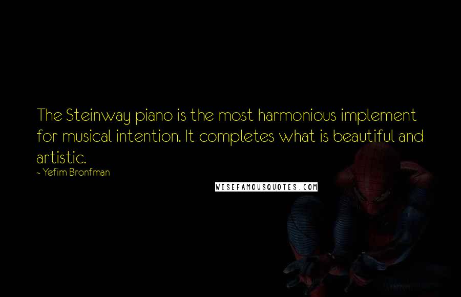 Yefim Bronfman Quotes: The Steinway piano is the most harmonious implement for musical intention. It completes what is beautiful and artistic.