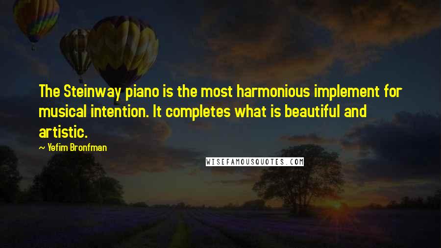 Yefim Bronfman Quotes: The Steinway piano is the most harmonious implement for musical intention. It completes what is beautiful and artistic.