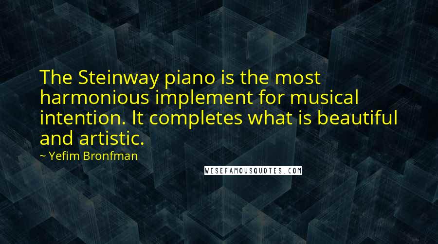 Yefim Bronfman Quotes: The Steinway piano is the most harmonious implement for musical intention. It completes what is beautiful and artistic.