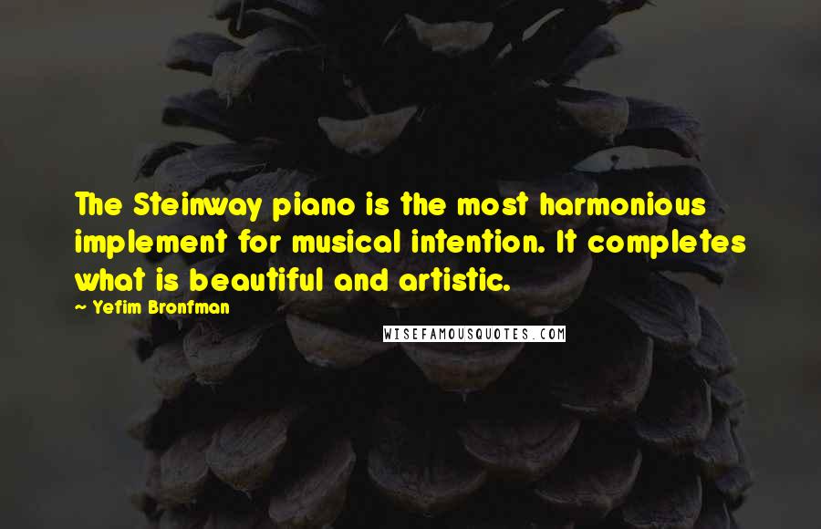 Yefim Bronfman Quotes: The Steinway piano is the most harmonious implement for musical intention. It completes what is beautiful and artistic.