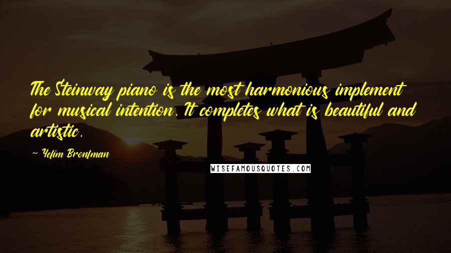 Yefim Bronfman Quotes: The Steinway piano is the most harmonious implement for musical intention. It completes what is beautiful and artistic.