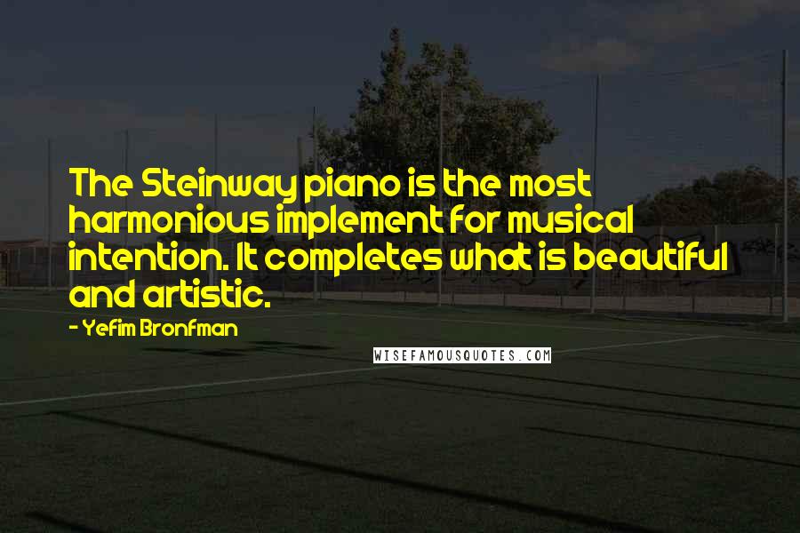 Yefim Bronfman Quotes: The Steinway piano is the most harmonious implement for musical intention. It completes what is beautiful and artistic.