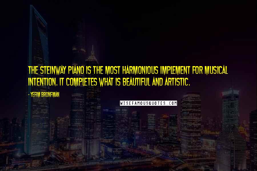 Yefim Bronfman Quotes: The Steinway piano is the most harmonious implement for musical intention. It completes what is beautiful and artistic.