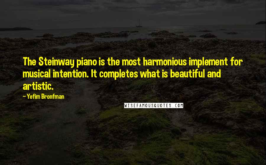 Yefim Bronfman Quotes: The Steinway piano is the most harmonious implement for musical intention. It completes what is beautiful and artistic.