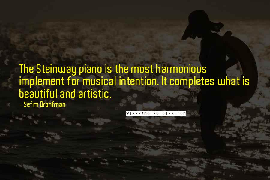 Yefim Bronfman Quotes: The Steinway piano is the most harmonious implement for musical intention. It completes what is beautiful and artistic.