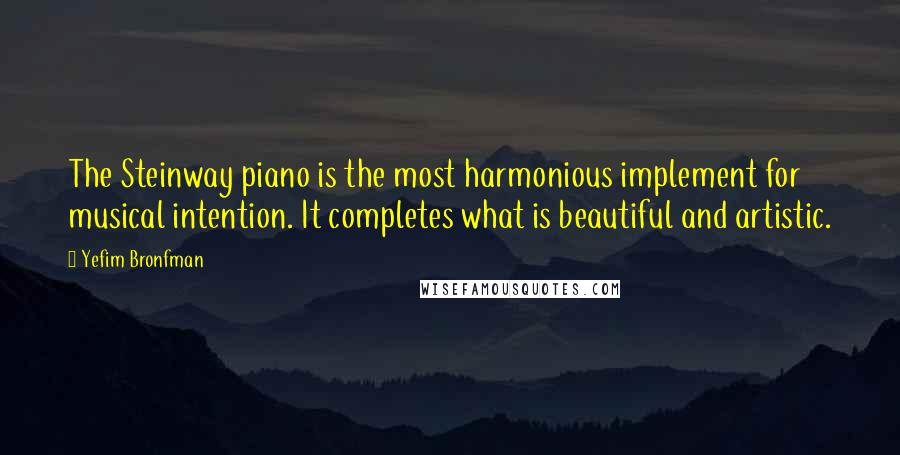 Yefim Bronfman Quotes: The Steinway piano is the most harmonious implement for musical intention. It completes what is beautiful and artistic.