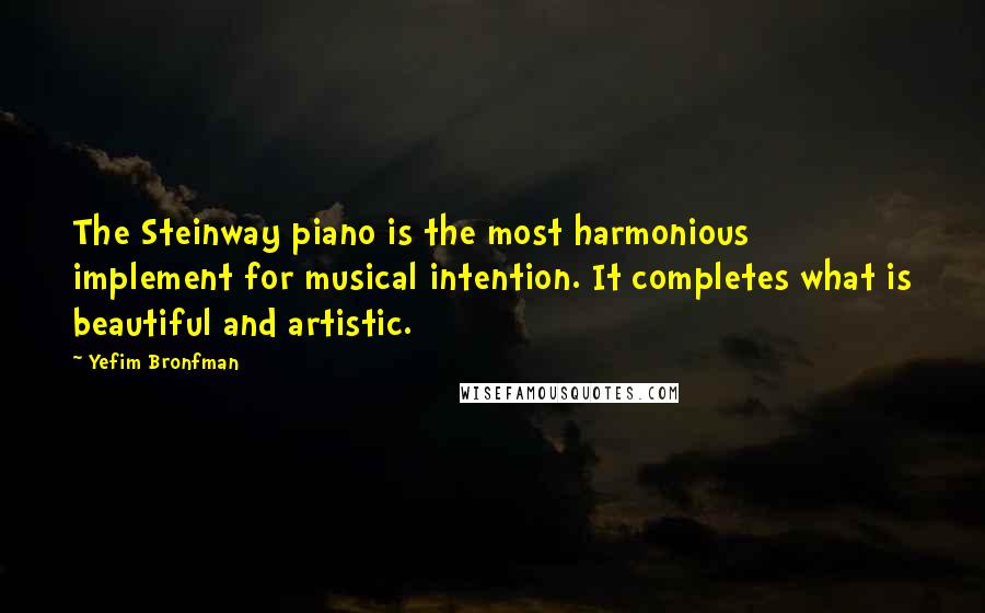 Yefim Bronfman Quotes: The Steinway piano is the most harmonious implement for musical intention. It completes what is beautiful and artistic.