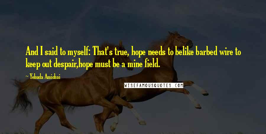 Yehuda Amichai Quotes: And I said to myself: That's true, hope needs to belike barbed wire to keep out despair,hope must be a mine field.