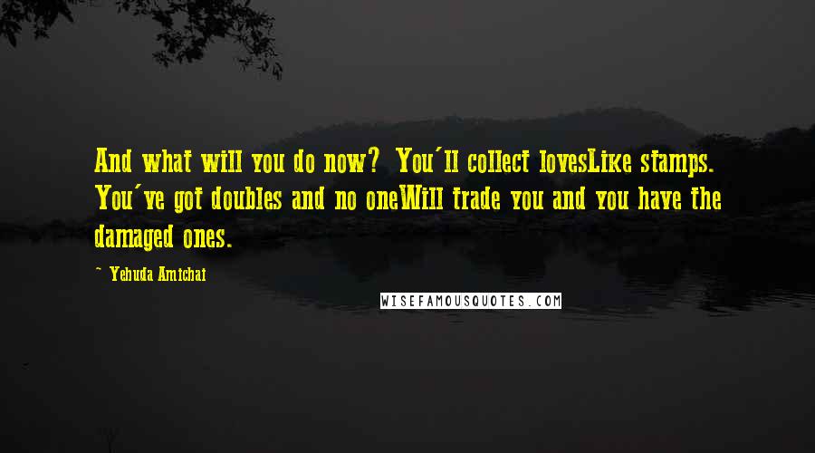 Yehuda Amichai Quotes: And what will you do now? You'll collect lovesLike stamps. You've got doubles and no oneWill trade you and you have the damaged ones.