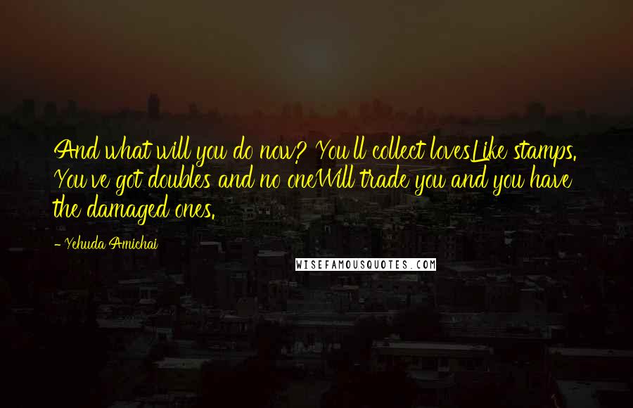 Yehuda Amichai Quotes: And what will you do now? You'll collect lovesLike stamps. You've got doubles and no oneWill trade you and you have the damaged ones.