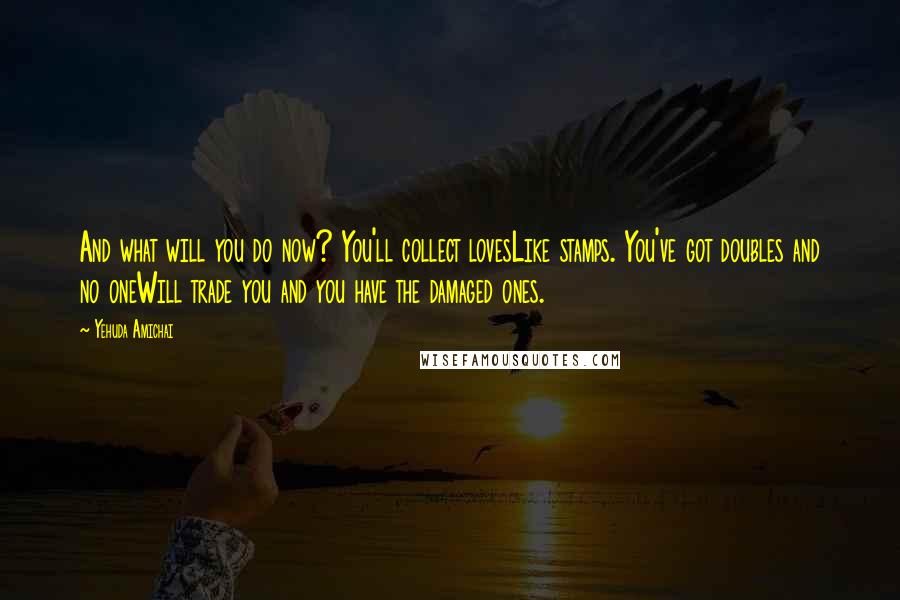 Yehuda Amichai Quotes: And what will you do now? You'll collect lovesLike stamps. You've got doubles and no oneWill trade you and you have the damaged ones.