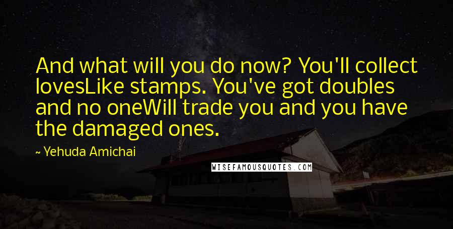 Yehuda Amichai Quotes: And what will you do now? You'll collect lovesLike stamps. You've got doubles and no oneWill trade you and you have the damaged ones.