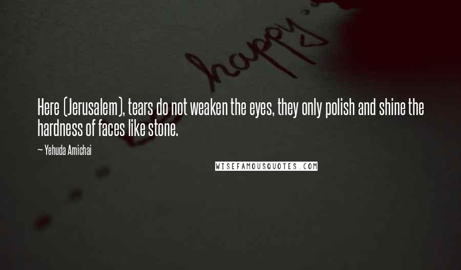 Yehuda Amichai Quotes: Here (Jerusalem), tears do not weaken the eyes, they only polish and shine the hardness of faces like stone.