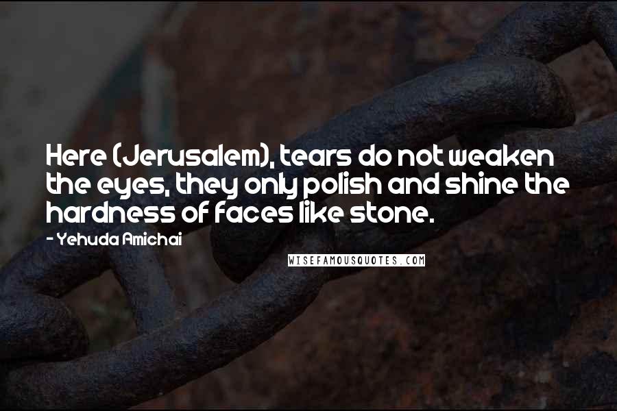 Yehuda Amichai Quotes: Here (Jerusalem), tears do not weaken the eyes, they only polish and shine the hardness of faces like stone.