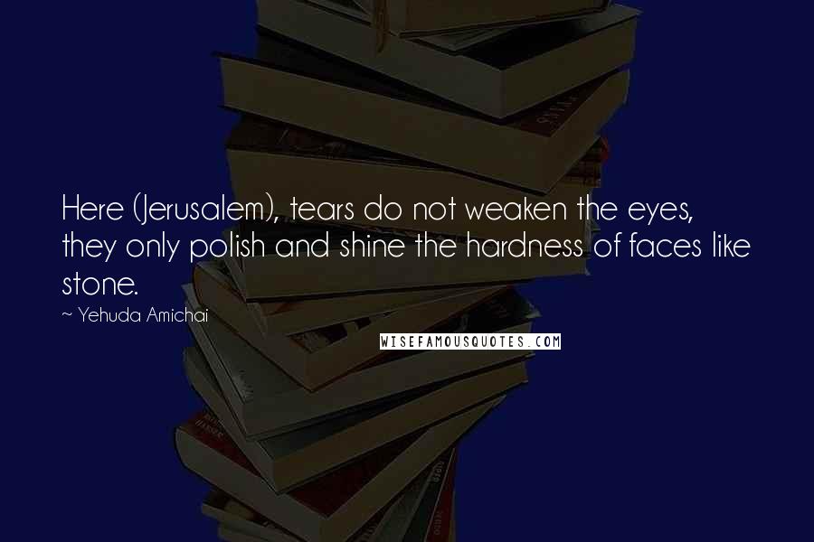 Yehuda Amichai Quotes: Here (Jerusalem), tears do not weaken the eyes, they only polish and shine the hardness of faces like stone.