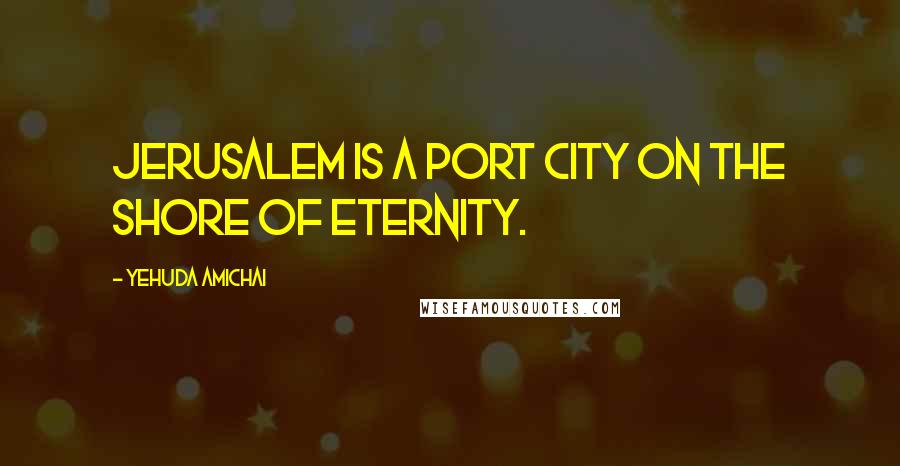 Yehuda Amichai Quotes: Jerusalem is a port city on the shore of eternity.