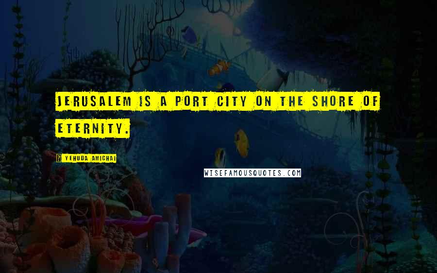 Yehuda Amichai Quotes: Jerusalem is a port city on the shore of eternity.