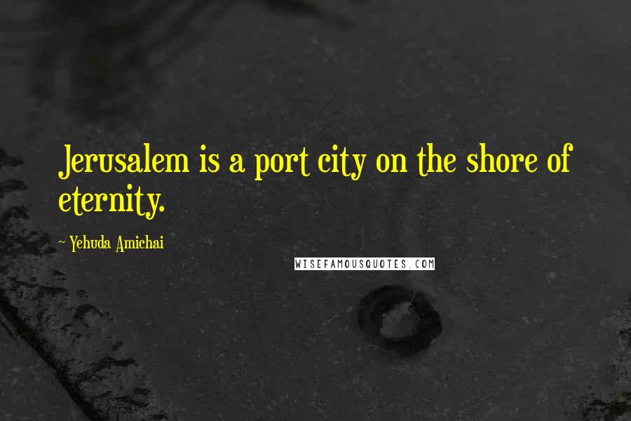 Yehuda Amichai Quotes: Jerusalem is a port city on the shore of eternity.