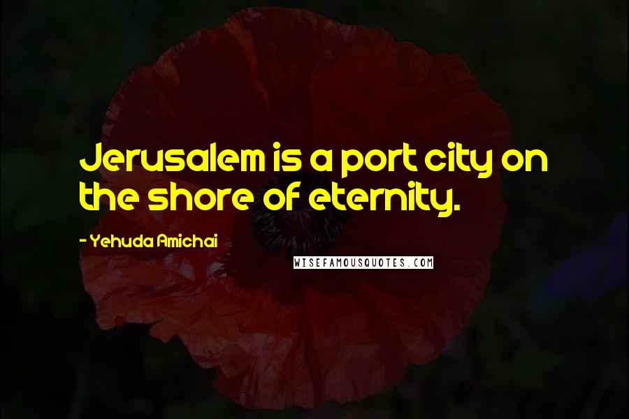 Yehuda Amichai Quotes: Jerusalem is a port city on the shore of eternity.