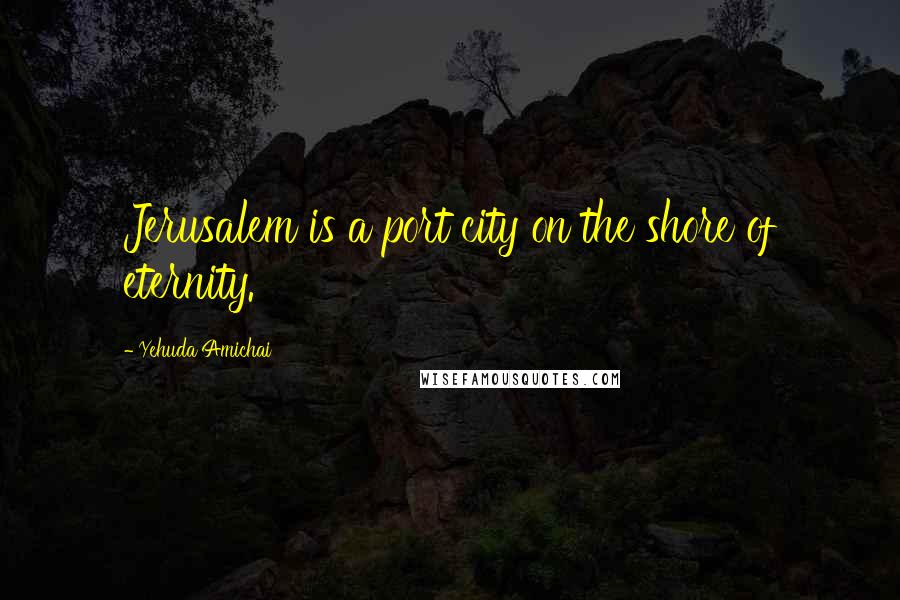 Yehuda Amichai Quotes: Jerusalem is a port city on the shore of eternity.