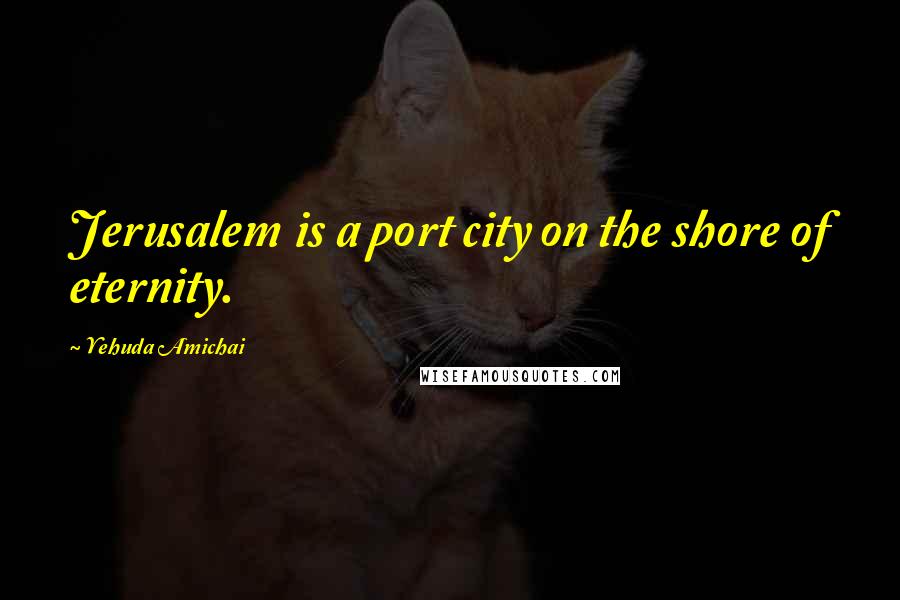 Yehuda Amichai Quotes: Jerusalem is a port city on the shore of eternity.