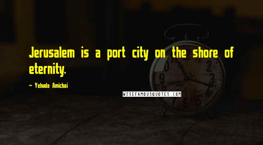 Yehuda Amichai Quotes: Jerusalem is a port city on the shore of eternity.