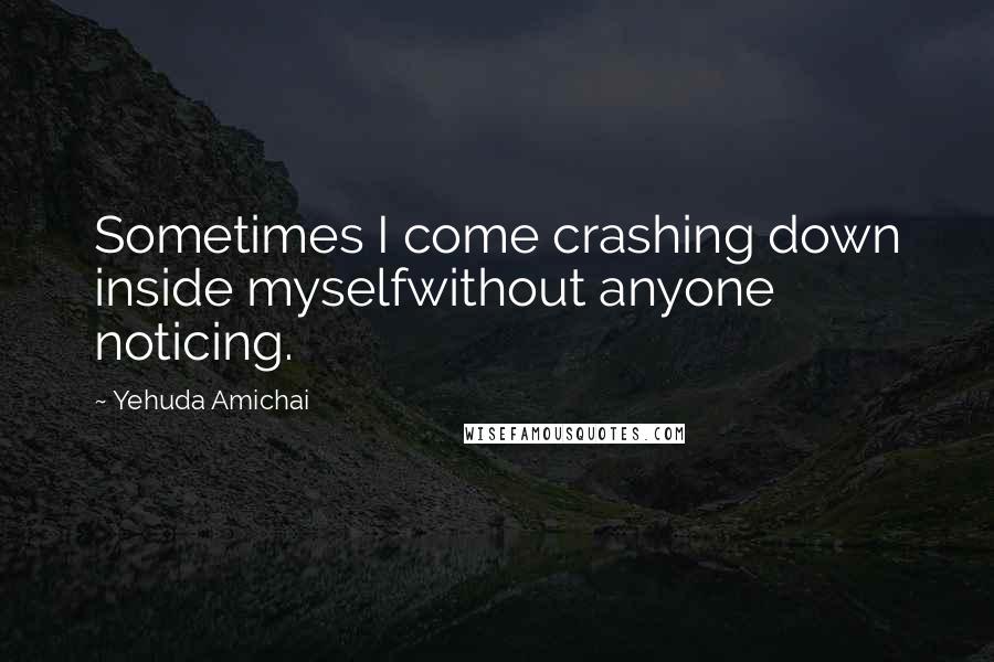 Yehuda Amichai Quotes: Sometimes I come crashing down inside myselfwithout anyone noticing.