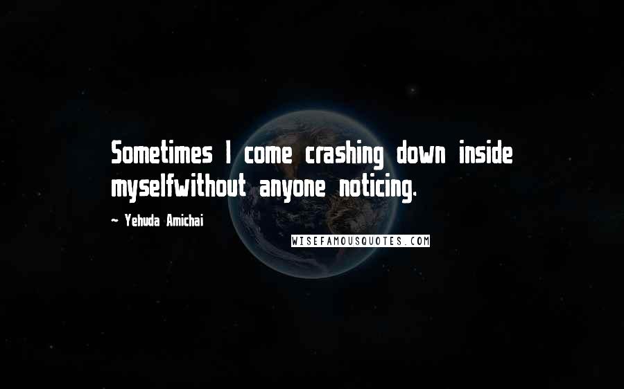 Yehuda Amichai Quotes: Sometimes I come crashing down inside myselfwithout anyone noticing.