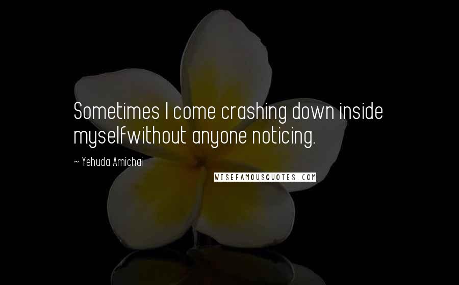 Yehuda Amichai Quotes: Sometimes I come crashing down inside myselfwithout anyone noticing.