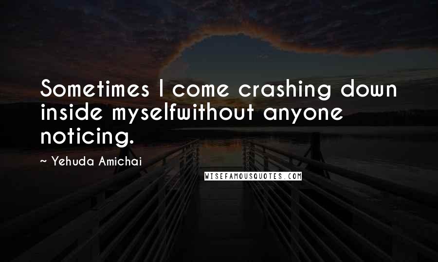 Yehuda Amichai Quotes: Sometimes I come crashing down inside myselfwithout anyone noticing.