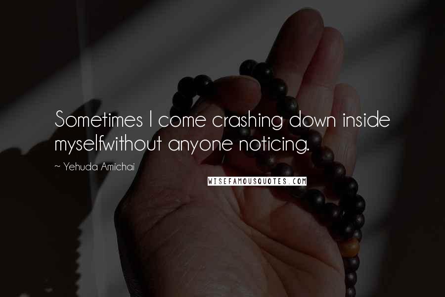 Yehuda Amichai Quotes: Sometimes I come crashing down inside myselfwithout anyone noticing.