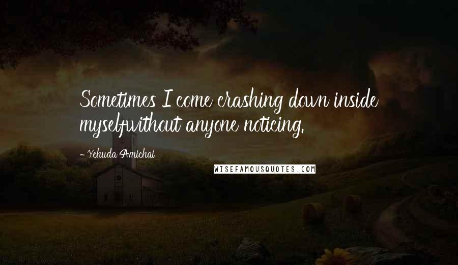 Yehuda Amichai Quotes: Sometimes I come crashing down inside myselfwithout anyone noticing.