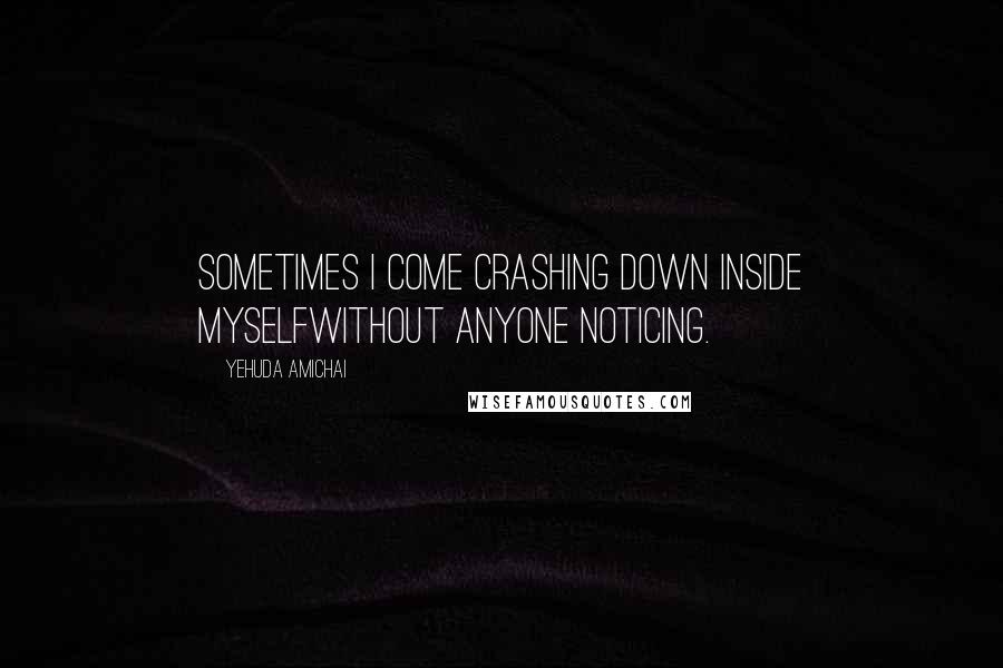 Yehuda Amichai Quotes: Sometimes I come crashing down inside myselfwithout anyone noticing.