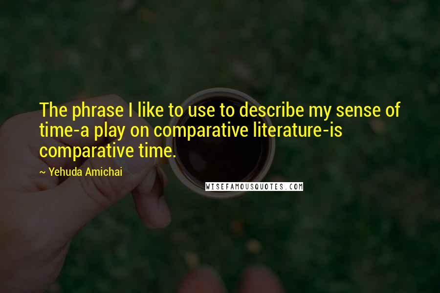 Yehuda Amichai Quotes: The phrase I like to use to describe my sense of time-a play on comparative literature-is comparative time.