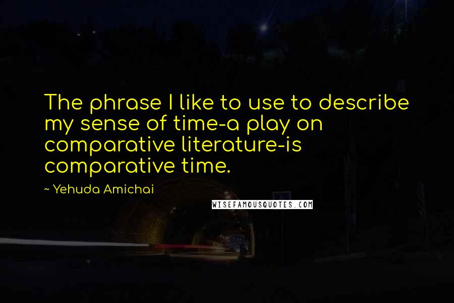 Yehuda Amichai Quotes: The phrase I like to use to describe my sense of time-a play on comparative literature-is comparative time.