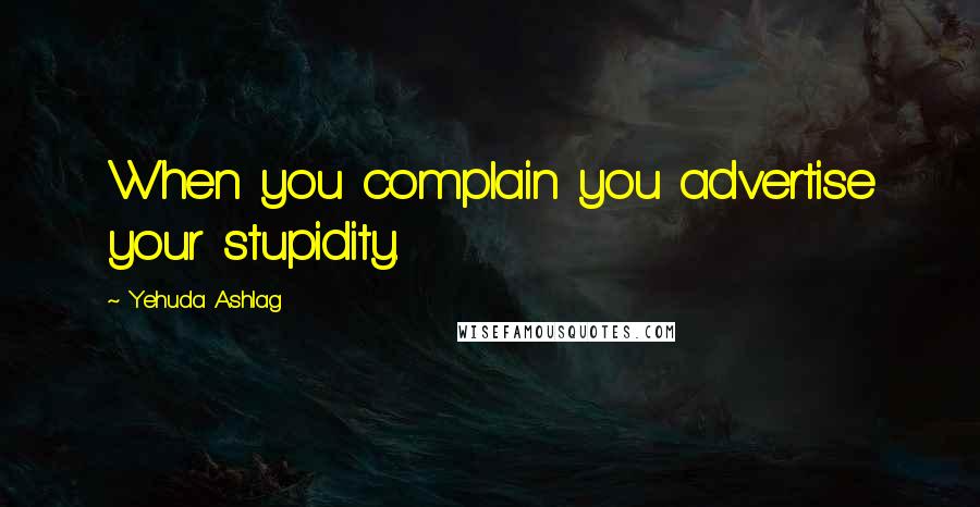 Yehuda Ashlag Quotes: When you complain you advertise your stupidity.