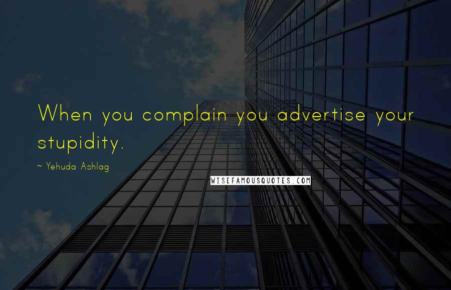 Yehuda Ashlag Quotes: When you complain you advertise your stupidity.