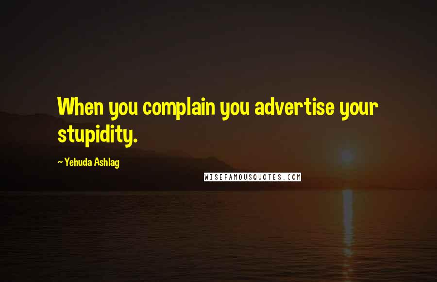 Yehuda Ashlag Quotes: When you complain you advertise your stupidity.