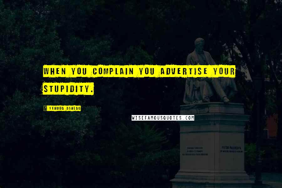 Yehuda Ashlag Quotes: When you complain you advertise your stupidity.