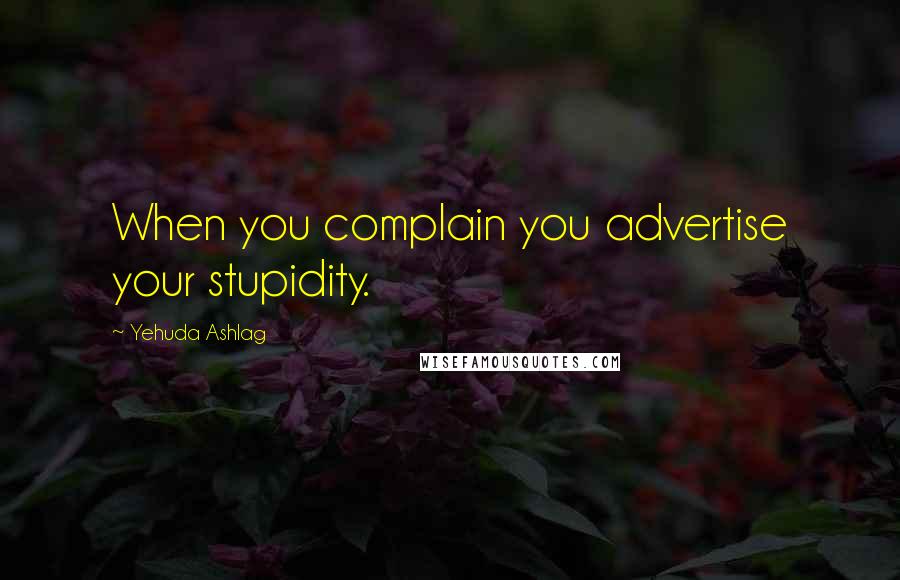 Yehuda Ashlag Quotes: When you complain you advertise your stupidity.