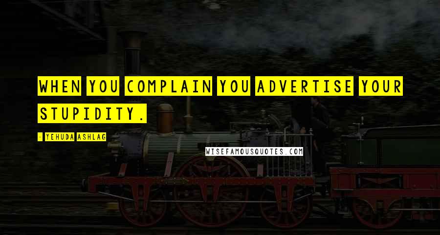 Yehuda Ashlag Quotes: When you complain you advertise your stupidity.