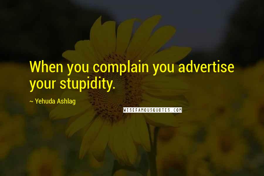 Yehuda Ashlag Quotes: When you complain you advertise your stupidity.