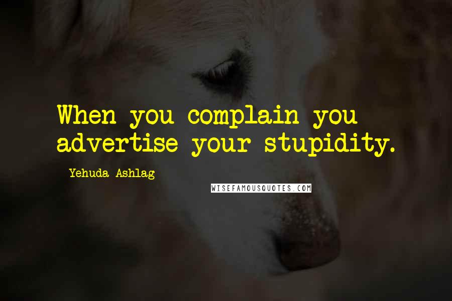 Yehuda Ashlag Quotes: When you complain you advertise your stupidity.