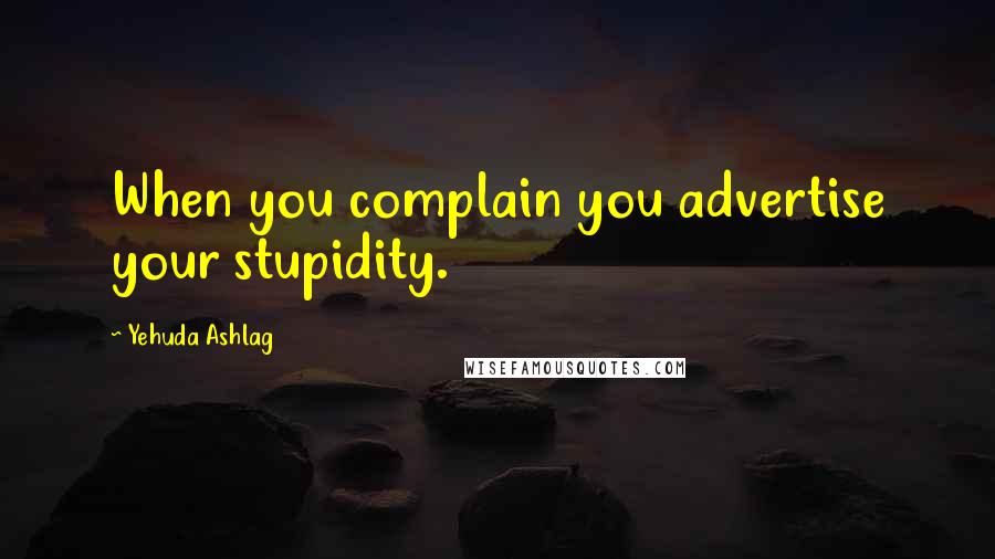 Yehuda Ashlag Quotes: When you complain you advertise your stupidity.