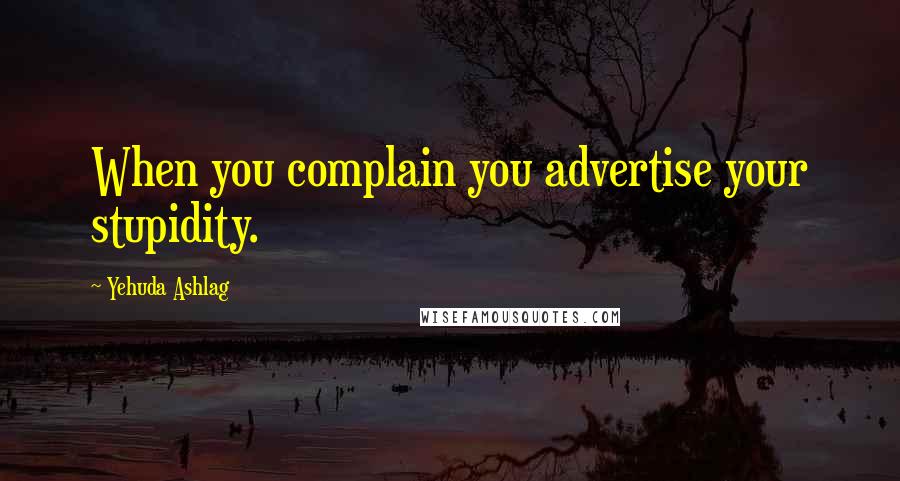 Yehuda Ashlag Quotes: When you complain you advertise your stupidity.