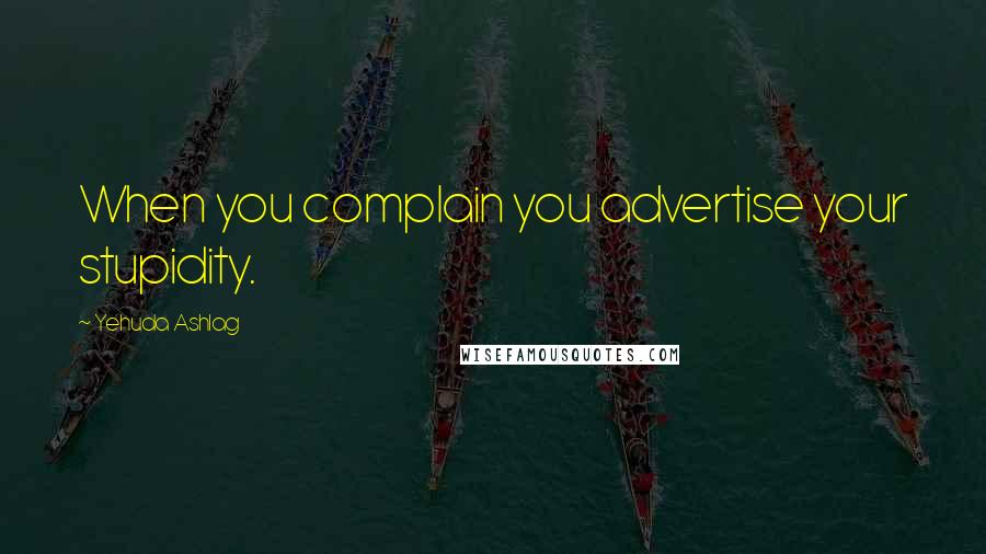 Yehuda Ashlag Quotes: When you complain you advertise your stupidity.