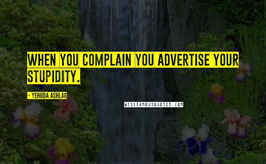 Yehuda Ashlag Quotes: When you complain you advertise your stupidity.