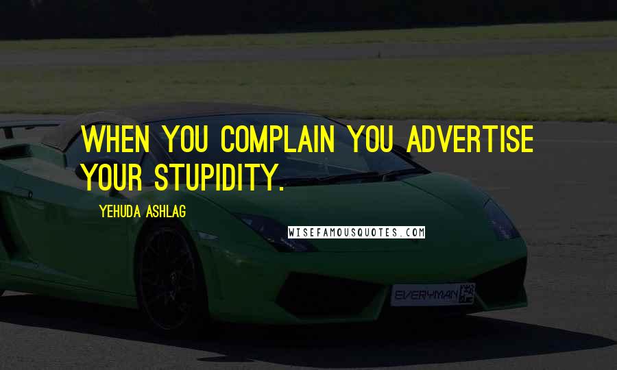 Yehuda Ashlag Quotes: When you complain you advertise your stupidity.